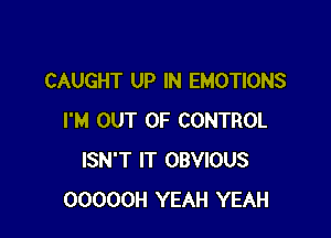 CAUGHT UP IN EMOTIONS

I'M OUT OF CONTROL
ISN'T IT OBVIOUS
OOOOOH YEAH YEAH