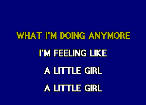 WHAT I'M DOING ANYMORE

I'M FEELING LIKE
A LITTLE GIRL
A LITTLE GIRL