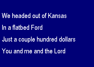 We headed out of Kansas
In a fIatbed Ford

Just a couple hundred dollars

You and me and the Lord