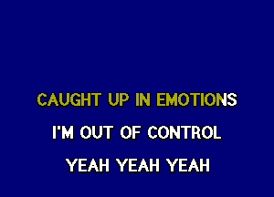 CAUGHT UP IN EMOTIONS
I'M OUT OF CONTROL
YEAH YEAH YEAH