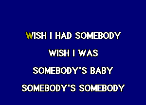 WISH I HAD SOMEBODY

WISH I WAS
SOMEBODY'S BABY
SOMEBODY'S SOMEBODY