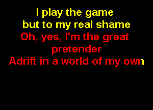 I play the game
but to my real shame
Oh, yes, I'm the great

pretender

Adrift in a world of my own