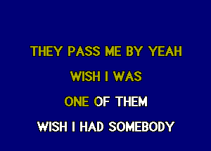 THEY PASS ME BY YEAH

WISH I WAS
ONE OF THEM
WISH I HAD SOMEBODY