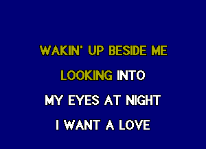 WAKIN' UP BESIDE ME

LOOKING INTO
MY EYES AT NIGHT
I WANT A LOVE