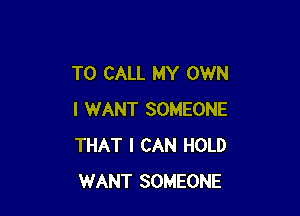 TO CALL MY OWN

I WANT SOMEONE
THAT I CAN HOLD
WANT SOMEONE