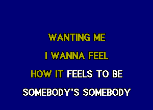 WANTING ME

I WANNA FEEL
HOW IT FEELS TO BE
SOMEBODY'S SOMEBODY