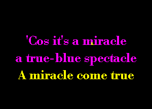 'Cos it's a miracle
a il'ue-blue spectacle
A miracle come We