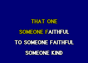 THAT ONE

SOMEONE FAITHFUL
T0 SOMEONE FAITHFUL
SOMEONE KIND