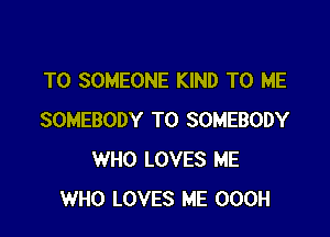 T0 SOMEONE KIND TO ME

SOMEBODY T0 SOMEBODY
WHO LOVES ME
WHO LOVES ME OOOH