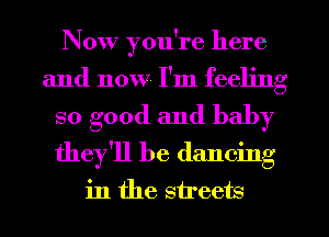 Now you're here
and now I'm feeling
so good and baby
they'll be dancing

in the streets