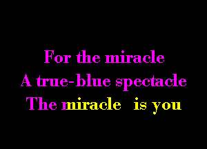 For the miracle
A il'ue-blue spectacle

The miracle is you