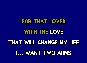 FOR THAT LOVER

WITH THE LOVE
THAT WILL CHANGE MY LIFE
I... WANT TWO ARMS