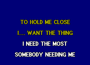 TO HOLD ME CLOSE

I... WANT THE THING
I NEED THE MOST
SOMEBODY NEEDING ME