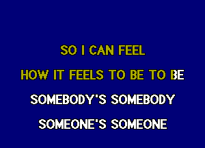 SO I CAN FEEL

HOW IT FEELS TO BE TO BE
SOMEBODY'S SOMEBODY
SOMEONE'S SOMEONE