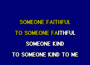 SOMEONE FAITHFUL

T0 SOMEONE FAITHFUL
SOMEONE KIND
T0 SOMEONE KIND TO ME