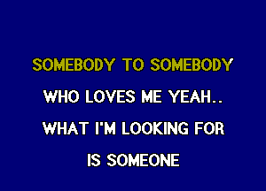 SOMEBODY T0 SOMEBODY

WHO LOVES ME YEAH..
WHAT I'M LOOKING FOR
IS SOMEONE