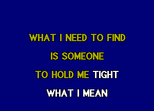 WHAT I NEED TO FIND

IS SOMEONE
TO HOLD ME TIGHT
WHAT I MEAN
