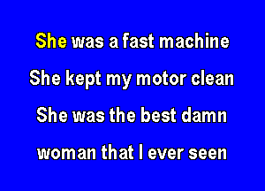 She was a fast machine

She kept my motor clean

She was the best damn

woman that I ever seen