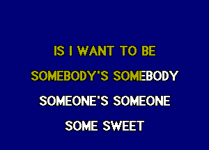 IS I WANT TO BE

SOMEBODY'S SOMEBODY
SOMEONE'S SOMEONE
SOME SWEET