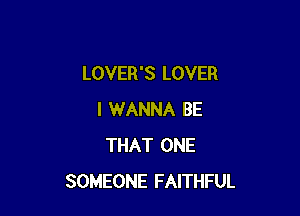 LOVER'S LOVER

I WANNA BE
THAT ONE
SOMEONE FAITHFUL