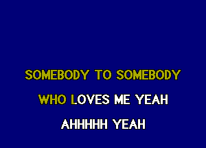 SOMEBODY T0 SOMEBODY
WHO LOVES ME YEAH
AHHHHH YEAH