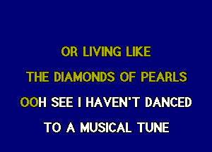 0R LIVING LIKE

THE DIAMONDS 0F PEARLS
00H SEE l HAVEN'T DANCED
TO A MUSICAL TUNE
