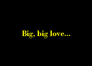 Big, big love...