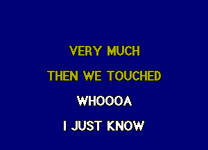 VERY MUCH

THEN WE TOUCHED
WHOOOA
I JUST KNOW