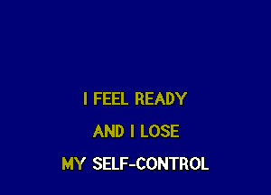 I FEEL READY
AND I LOSE
MY SELF-CONTROL