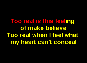 Too real is this feeling
of make believe

Too real when I feel what
my heart can't conceal