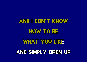 AND I DON'T KNOW

HOW TO BE
WHAT YOU LIKE
AND SIMPLY OPEN UP