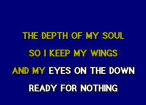 THE DEPTH OF MY SOUL

SO I KEEP MY WINGS
AND MY EYES ON THE DOWN
READY FOR NOTHING