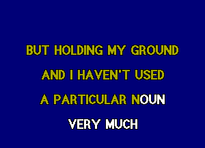 BUT HOLDING MY GROUND

AND I HAVEN'T USED
A PARTICULAR NOUN
VERY MUCH