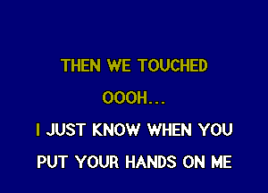 THEN WE TOUCHED

OOOH...
I JUST KNOW WHEN YOU
PUT YOUR HANDS ON ME
