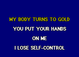 MY BODY TURNS TO GOLD

YOU PUT YOUR HANDS
ON ME
I LOSE SELF-CONTROL