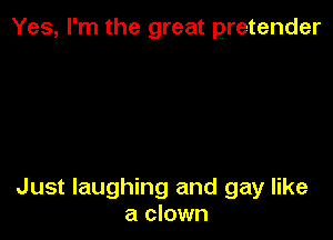 Yes, I'm the great pretender

Just laughing and gay like
a clown