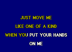 JUST MOVE ME

LIKE ONE OF A KIND
WHEN YOU PUT YOUR HANDS
ON ME