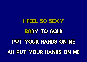 I FEEL SO SEXY

BODY T0 GOLD
PUT YOUR HANDS ON ME
AH PUT YOUR HANDS ON ME