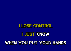 I LOSE CONTROL
I JUST KNOW
WHEN YOU PUT YOUR HANDS