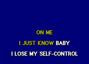 ON ME
I JUST KNOW BABY
I LOSE MY SELF-CONTROL