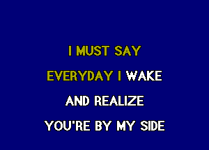 I MUST SAY

EVERYDAY I WAKE
AND REALIZE
YOU'RE BY MY SIDE