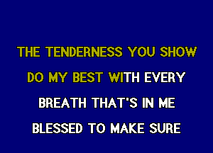 THE TENDERNESS YOU SHOW
DO MY BEST WITH EVERY
BREATH THAT'S IN ME
BLESSED TO MAKE SURE