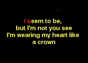 I seem to be,
but I'm not you see

I'm wearing my heart like
a crown