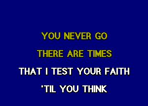 YOU NEVER GO

THERE ARE TIMES
THAT I TEST YOUR FAITH
'TlL YOU THINK