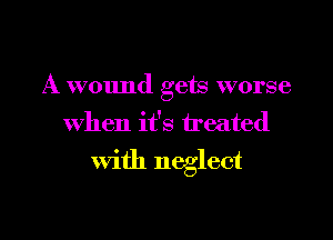 A wound gets worse
When it's treated

with neglect

g