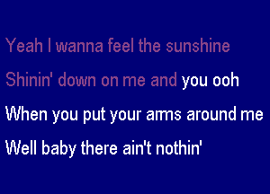 Shinin' down on me and you ooh

When you put your arms around me

Well baby there ain't nothin'