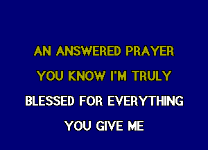 AN ANSWERED PRAYER

YOU KNOW I'M TRULY
BLESSED FOR EVERYTHING
YOU GIVE ME