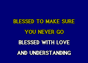 BLESSED TO MAKE SURE

YOU NEVER GO
BLESSED WITH LOVE
AND UNDERSTANDING