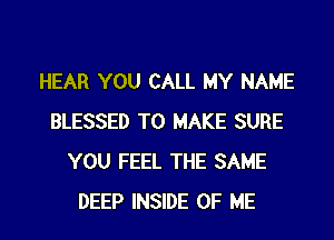 HEAR YOU CALL MY NAME
BLESSED TO MAKE SURE
YOU FEEL THE SAME
DEEP INSIDE OF ME