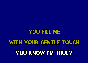 YOU FILL ME
WITH YOUR GENTLE TOUCH
YOU KNOW I'M TRULY